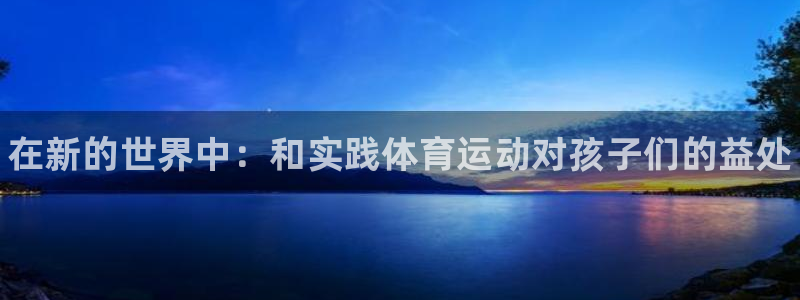 3377体育官网下载官方客服电话：在新的世界中：和实