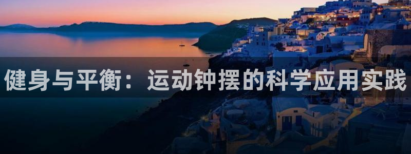 3377体育官网下载平台假的吗是真的吗吗：健身与平衡：运动钟