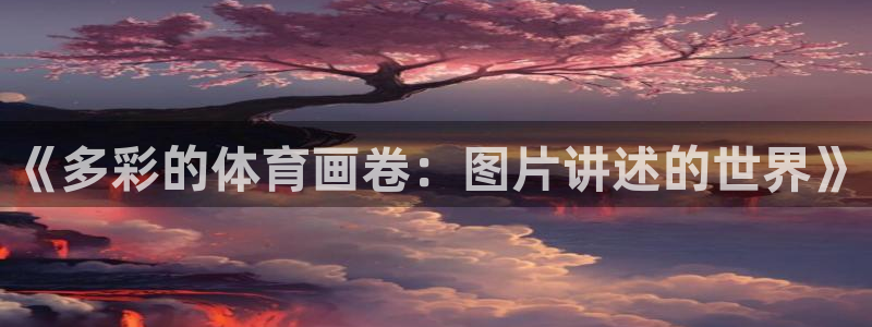3377体育官网下载开户：《多彩的体育画卷：图片讲述的世界》