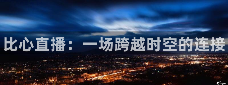 雨燕360体育直播足球罗甲：比心直播：一场跨越时空的连接