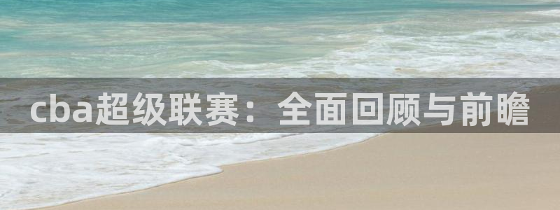 雨燕nba直播在线观看：cba超级联赛：全面回顾与前瞻